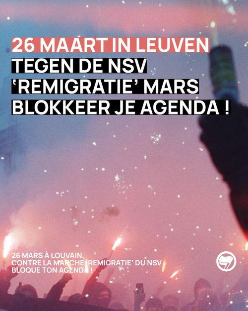 25 MAART IN LEUVEN
TEGEN DE NSV
'REMIGRATIE' MARS
BLOKKEER JE AGENDA!

26 MARS Á LOUVAIN,
CONTRE LA MARCHE 'REMIGRATIE' DU NSV BLOQUE TON AGENDA!