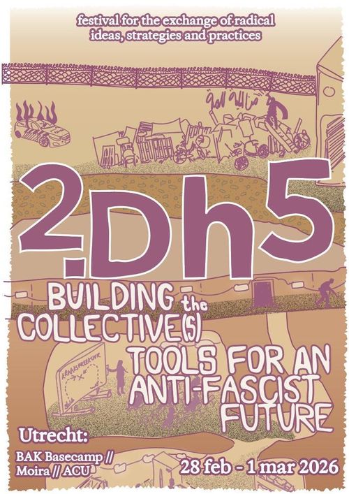 festival for the exchange of radical ideas, strategies and practices

2.Dh5

BUILDING the COLLECTIVE(S) TOOLS FOR AN ANTI-FASCIST FUTURE

Utrecht:
BAK Basecamp / Moira / ACU

28 february - 1 march 2026