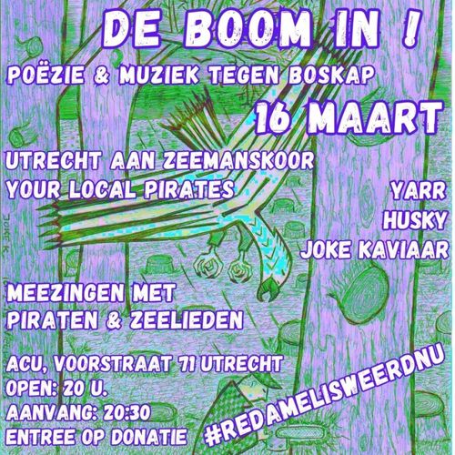 DE BOOM IN!

POËZIE & MUZIEK TEGEN BOSKAP

16 MAART

UTRECHT AAN ZEEMANSKOOR
YOUR LOCAL PIRATES
YARR
HUSKY
JOKE KAVIAAR

MEEZINGEN MET PIRATEN & ZEELIEDEN

ACU, VOORSTRAAT 71 UTRECHT
OPEN: 20 U.
AANVANG: 20:30
ENTREE OP DONATIE

# RED AMELISWEERD NU