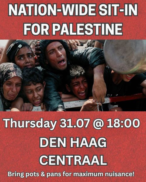 NATION-WIDE SIT-IN FOR PALESTINE

Thursday 31.07 @ 18:00
DEN HAAG CENTRAAL

Bring post & pans for maximum nuisance!