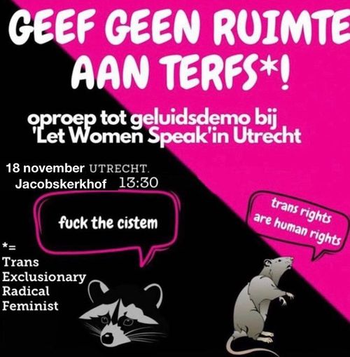 GEEF GEEN RUIMTE AAN TERFS*!

oproep tot geluidsdemo bij 'Let Women Speak' in Utrecht

18 november Utrecht
Jacobskerkhof 13:30

fuck the cistem

trans rights are human rights

*=
Trans
Exclusionary
Radical
Feminist