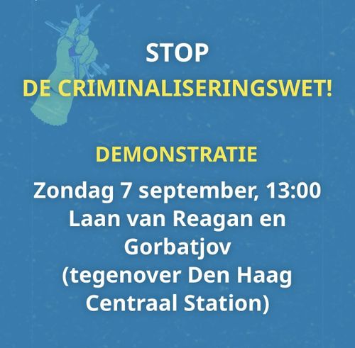 STOP
DE CRIMINALISERINGSWET!

DEMONSTRATIE
Zondag 7 september, 13:00
Laan van Reagan en
Gorbatjov
(tegenover Den Haag
Centraal Station)