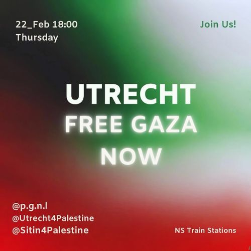 22 February 18:00
Thursday

Join Us!

UTRECHT 
FREE GAZA
NOW

@p.g.n.l
@Utrecht4Palestine
@Sitin4Palestine

NS Train Stations
