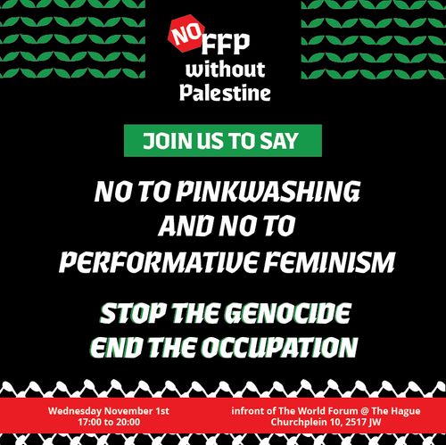 No FFP without Palestine

JOIN US TO SAY

NO TO PINKWASHING AND NO TO PERFORMATIVE FEMINISM

STOP THE GENOCIDE
END THE OCCUPATION

Wednesday November 1st 17:00 to 20:00