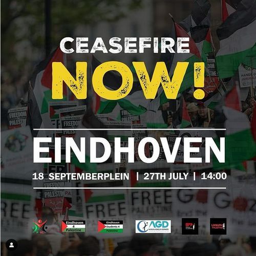 Picture of filled street with Palestininian flags and protest signs, mainly saying "Free Palestine" with the flag, but also other ones.

Background of of focus, some buildings and green trees.

In all caps:
Ceasefire Now!
Eindhoven
18 Septemberplein | 27th July | 14:00
Below the logos of Palestijnse Gemeenschap In Nederland (PGNL), Eubdhoven4Palestine, Eindhoven Students 4 Palestine, AGD, Brabant For Palestine and another i don't recognize and is too small for me to read.