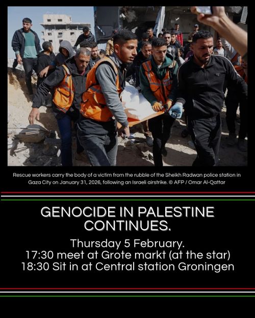 Photo showing rescue workers who carry the body of a victim from the rubble of the Sheikh Radwan police station in
Gaza City on January 31, 2026, following an Israeli airstrike. © AFP / Omar Al-Qattar

GENOCIDE IN PALESTINE CONTINUES.

Thursday 5 February.
17:30 meet at Grote markt (at the star)
18:30 Sit in at Central station Groningen