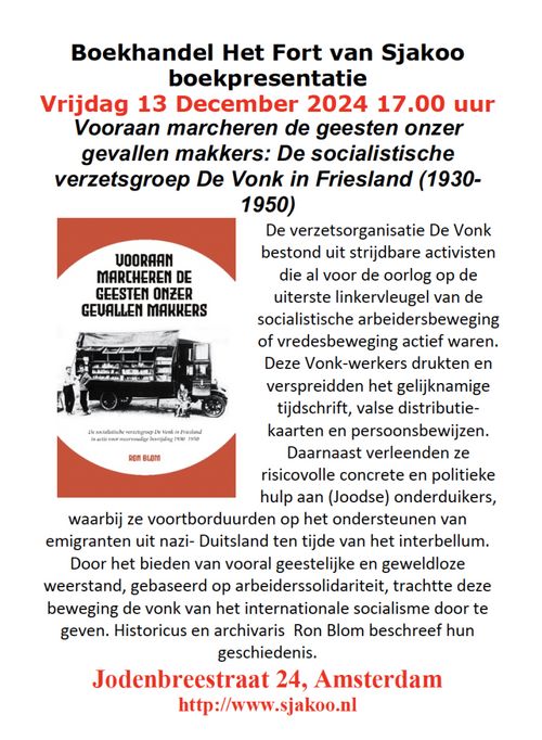 Boekhandel Het Fort van Sjakoo boekpresentatie
Vvrijdag 13 December 2024 17.00 uur

Vooraan marcheren de geesten onzer gevallen makkers: De socialistische verzetsgroep De Vonk in Friesland (1930-1950)

De verzetsorganisatie De Vonk bestond uit strijdbare activisten die al voor de oorlog op de uiterste linkervleugel van de socialistische arbeidersbeweging of vredesbeweging actief waren. Deze Vonk-werkers drukten en verspreidden het gelijknamige tijdschrift, valse distributie- kaarten en persoonsbewijzen. Daarnaast verleenden ze risicovolle concrete en politieke hulp aan (Joodse) onderduikers, waarbij ze voortborduurden op het ondersteunen van emigranten uit nazi- Duitsland ten tijde van het interbellum. Door het bieden van vooral geestelijke en geweldloze weerstand, gebaseerd op arbeiderssolidariteit, trachtte deze beweging de vonk van het internationale socialisme door te geven. Historicus en archivaris  Ron Blom beschreef hun geschiedenis.

Jodenbreestraat 24, Amsterdam
http://www.sjakoo.nl