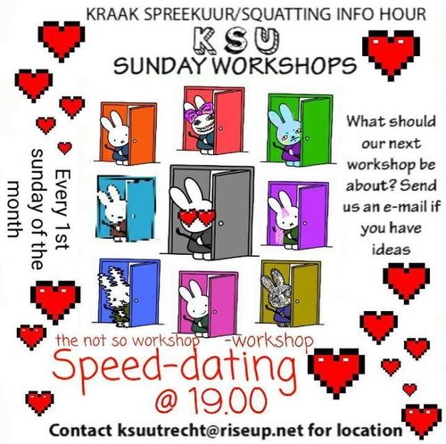 KRAAK SPREEKUUR/SQUATTING INFO HOUR
KSU SUNDAY WORKSHOPS

the not so workshop - workshop
Speed-dating
19.00
Contact ksuutrecht@riseup.net for location

Every 1st sunday of the month
What should our next workshop be about? Send us an e-mail if you have ideas