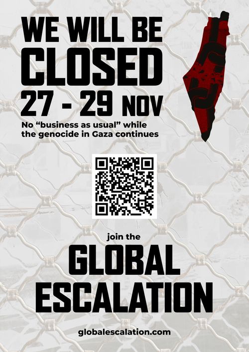 WE WILL BE CLOSED
27-29 NOV

No "business as usual" while the genocide in Gaza continues

[QR-code for globalescalation.com]

join the
GLOBAL ESCALATION

globalescalation.com