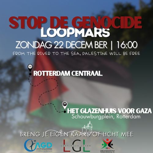 STOP DE GENOCIDE
LOOPMARS
ZONDAG 22 DECEMBER | 16:00

FROM THE RIVER TO THE SEA, PALESTINE WILL BE FREE

ROTTERDAM CENTRAAL > HET GLAZENHUIS VOOR GAZA
Schouwburgplein, Rotterdam

BRENG JE EIGEN KAARS OF LICHT MEE

AGD, Laat Gaza Leven, PGNL