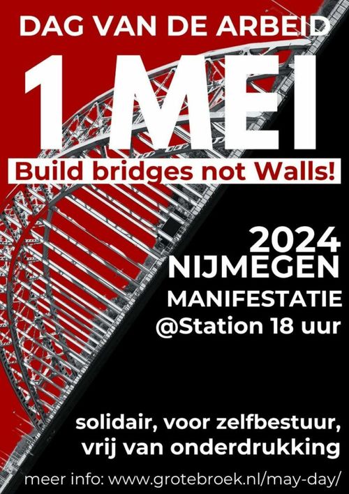 DAG VAN DE ARBEID
1 MEI
Build bridges not Walls!

2024
NIJMEGEN
MANIFESTATIE
@Station 18 uur

solidair, voor zelfbestuur, vrij van onderdrukking

meer info: www.grotebroek.nl/may-day/