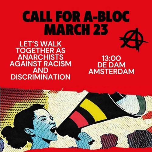 Call for an A-bloc March 23.

[anarchist symbol]

Let's walk together as anarchists against racism and discrimination.

13:00 De Dam, Amsterdam.