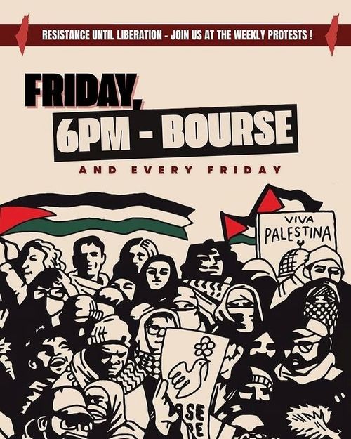 RESISTANCE UNTIL LIBERATION - JOIN US AT THE WEEKLY PROTESTS!

FRIDAY, 6PM - BOURSE
AND EVERY FRIDAY

VIVA PALESTINA