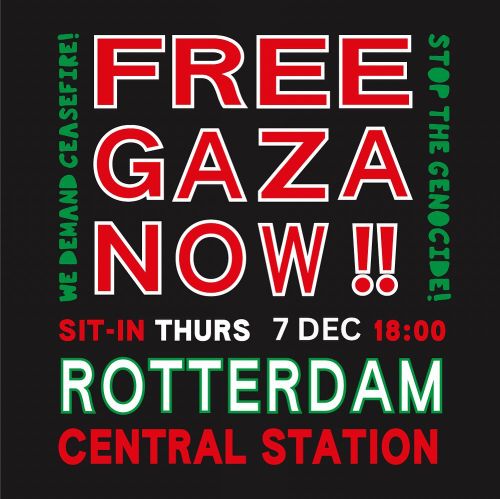 FREE GAZA NOW !!

WE DEMAND CEASEFIRE! 
STOP THE GENOCIDE!

SIT-IN THURS 07 Dec 18:00
ROTTERDAM
CENTRAL STATION