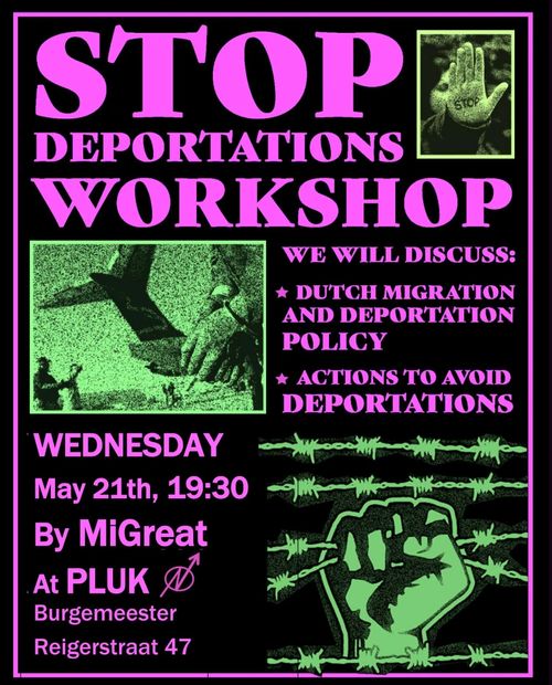 STOP DEPORTATIONS WORKSHOP

WE WILL DISCUSS:
* DUTCH MIGRATION AND DEPORTATION POLICY
* ACTIONS TO AVOID DEPORTATIONS

WEDNESDAY
May 21th, 19:30
By MiGreat
At PLUK 
Burgemeester Reigerstraat 47