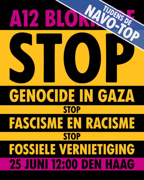 A12 BLOKKADE
TIJDENS DE NAVO-TOP
STOP
GENOCIDE IN GAZA
STOP
FASCISME EN RACISME
STOP
FOSSIELE VERNIETIGING

25 JUNI 12:00 DEN HAAG