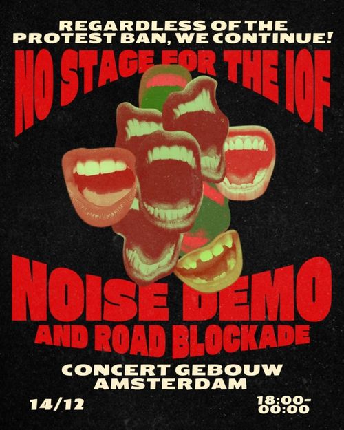 REGARDLESS OF THE PROTESABAN, WE CONTINUE!

NO STAGE FOR THE IOF

NOISE DEMO
AND ROAD BLOCKADE

CONCERTGEBOUW
AMSTERDAM
14/12 18.00-00:00