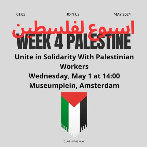 01.02 JOIN US MAY 2024

WEEK 4 PALESTINE

Unite in Solidarity With Palestinian Workers
Wednesday, May 1 at 14:00
Museumplein, Amsterdam

🇵🇸 01.05 - 07.05 may