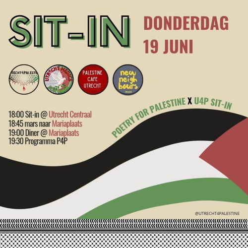 SIT-IN
DONDERDAG
19 JUNI

18:00 Sit-in @ Utrecht Centraal
18:45 mars naar Mariaplaats
19:00 Diner @ Mariaplaats
19:30 Programma P4P

POETRY FOR PALESTINE X U4P SIT-IN

UTRECHT FOR PALESTINE