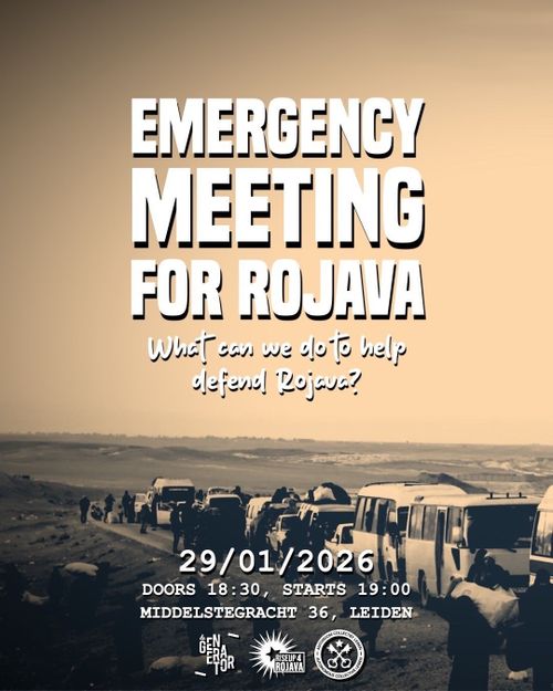 EMERGENCY 
MEETING
FOR ROJAVA

What can we do to help
defend Rojava?

29/01/2026
DOORS 18:30, STARTS 19:00
MIDDELSTEGRACHT
36, LEIDEN

OR
RISEUP4
ROJAVA